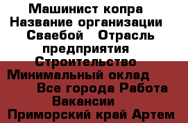 Машинист копра › Название организации ­ Сваебой › Отрасль предприятия ­ Строительство › Минимальный оклад ­ 30 000 - Все города Работа » Вакансии   . Приморский край,Артем г.